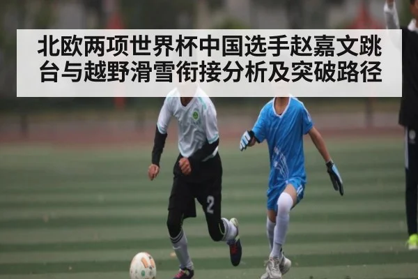 北欧两项世界杯中国选手赵嘉文跳台与越野滑雪衔接分析及突破路径 - yabo