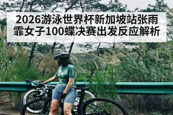2026游泳世界杯新加坡站张雨霏女子100蝶决赛出发反应解析