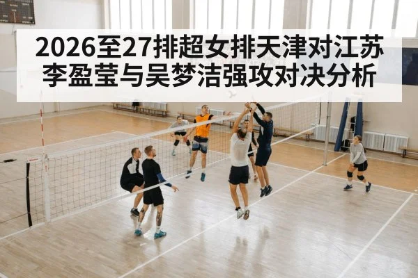 2026至27排超女排天津对江苏 李盈莹与吴梦洁强攻对决分析