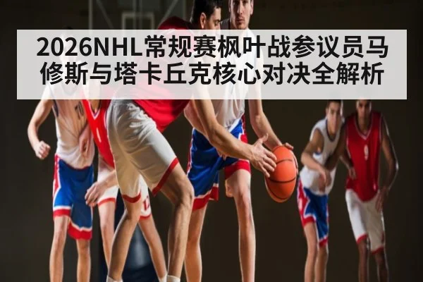 2026NHL常规赛枫叶战参议员马修斯与塔卡丘克核心对决全解析