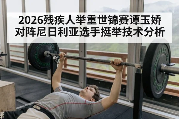 2026残疾人举重世锦赛谭玉娇对阵尼日利亚选手挺举技术分析