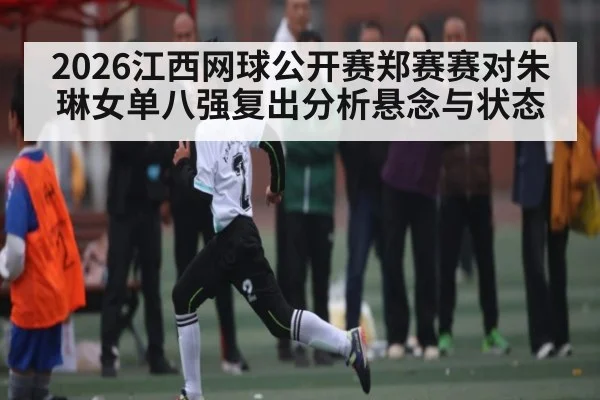 2026江西网球公开赛郑赛赛对朱琳女单八强复出分析悬念与状态
