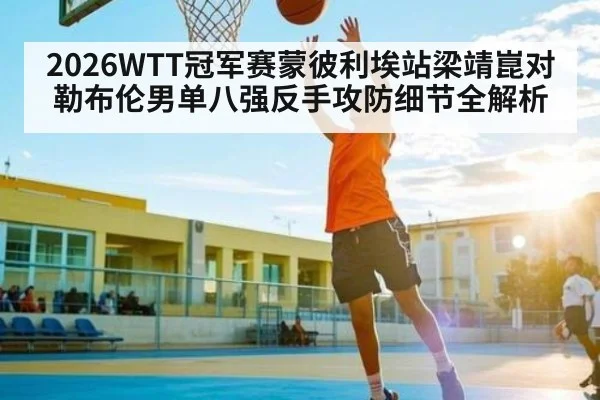 2026WTT冠军赛蒙彼利埃站梁靖崑对勒布伦男单八强反手攻防细节全解析