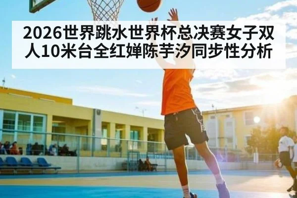 2026世界跳水世界杯总决赛女子双人10米台全红婵陈芋汐同步性分析