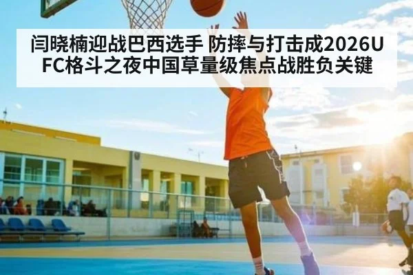 闫晓楠迎战巴西选手 防摔与打击成2026UFC格斗之夜中国草量级焦点战胜负关键